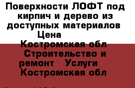 Поверхности ЛОФТ под кирпич и дерево из доступных материалов › Цена ­ 1 000 - Костромская обл. Строительство и ремонт » Услуги   . Костромская обл.